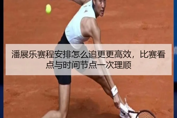 潘展乐赛程安排怎么追更更高效，比赛看点与时间节点一次理顺