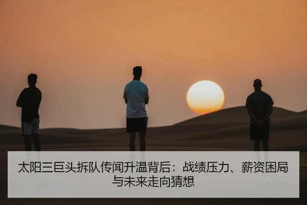 太阳三巨头拆队传闻升温背后：战绩压力、薪资困局与未来走向猜想